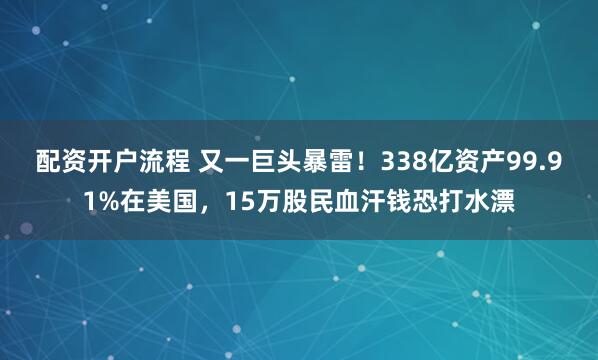 配资开户流程 又一巨头暴雷！338亿资产99.91%在美国，15万股民血汗钱恐打水漂