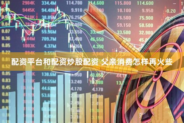 配资平台和配资炒股配资 父亲消费怎样再火些