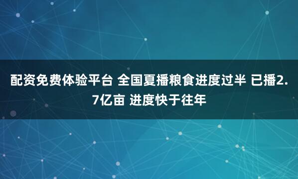 配资免费体验平台 全国夏播粮食进度过半 已播2.7亿亩 进度快于往年