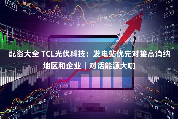 配资大全 TCL光伏科技：发电站优先对接高消纳地区和企业｜对话能源大咖