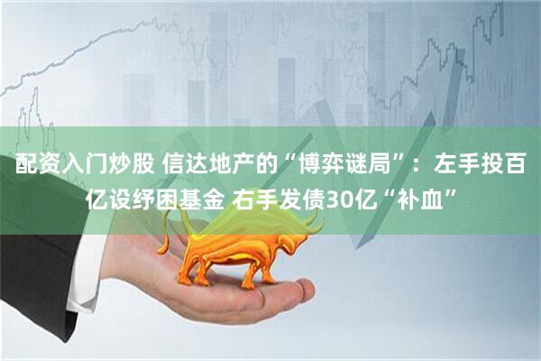 配资入门炒股 信达地产的“博弈谜局”：左手投百亿设纾困基金 右手发债30亿“补血”