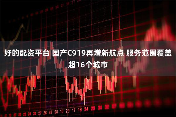 好的配资平台 国产C919再增新航点 服务范围覆盖超16个城市