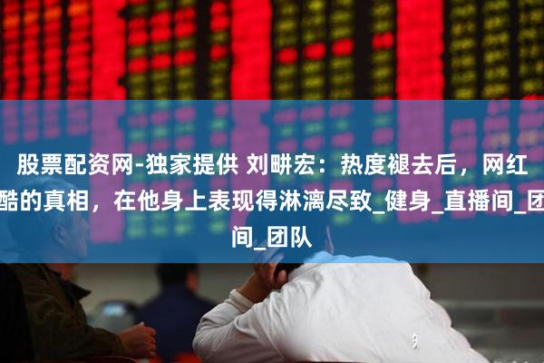 股票配资网-独家提供 刘畊宏：热度褪去后，网红残酷的真相，在他身上表现得淋漓尽致_健身_直播间_团队