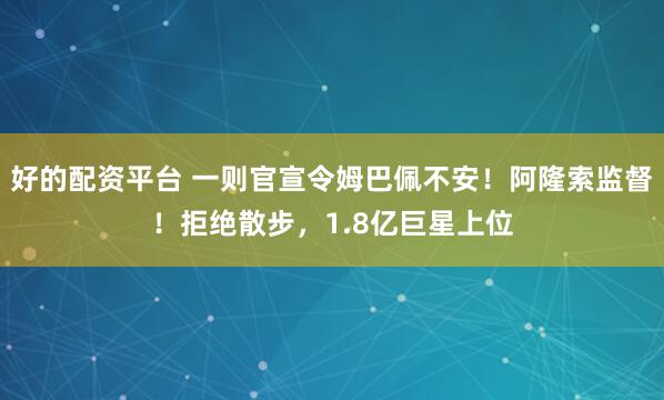 好的配资平台 一则官宣令姆巴佩不安！阿隆索监督！拒绝散步，1.8亿巨星上位