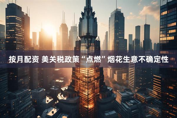 按月配资 美关税政策“点燃”烟花生意不确定性