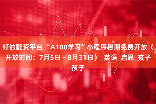 好的配资平台 “A100学习”小程序暑期免费开放（开放时间：7月5日 - 8月31日）_英语_启思_孩子