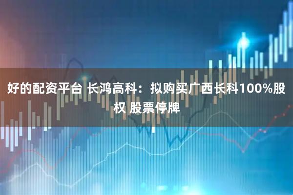 好的配资平台 长鸿高科：拟购买广西长科100%股权 股票停牌