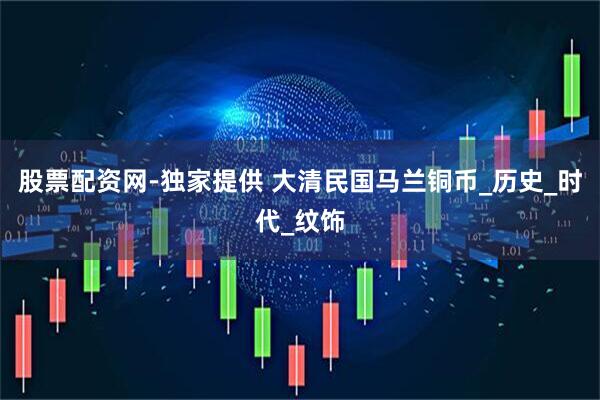 股票配资网-独家提供 大清民国马兰铜币_历史_时代_纹饰