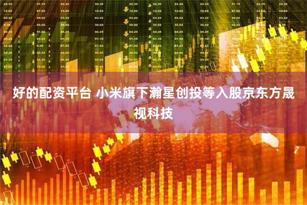 好的配资平台 小米旗下瀚星创投等入股京东方晟视科技
