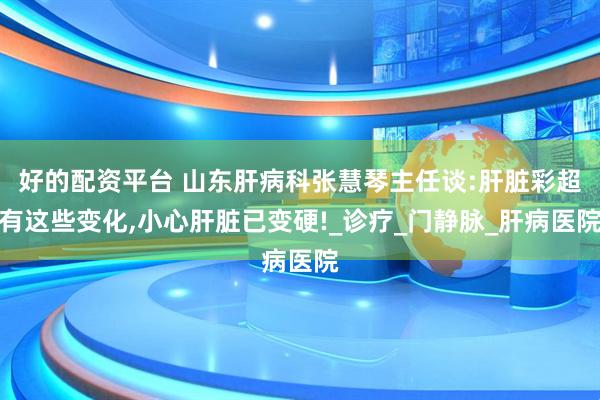 好的配资平台 山东肝病科张慧琴主任谈:肝脏彩超有这些变化,小心肝脏已变硬!_诊疗_门静脉_肝病医院