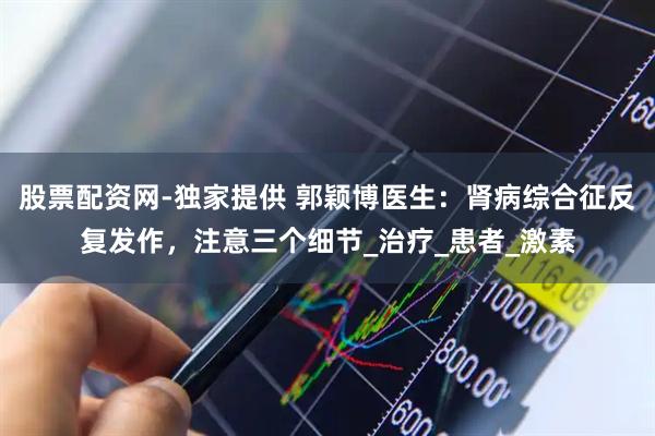 股票配资网-独家提供 郭颖博医生：肾病综合征反复发作，注意三个细节_治疗_患者_激素