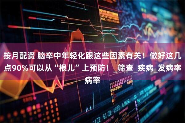 按月配资 脑卒中年轻化跟这些因素有关！做好这几点90%可以从“根儿”上预防！_筛查_疾病_发病率