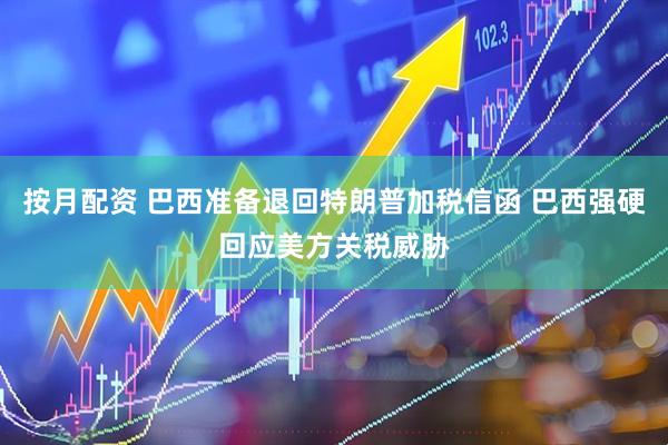 按月配资 巴西准备退回特朗普加税信函 巴西强硬回应美方关税威胁