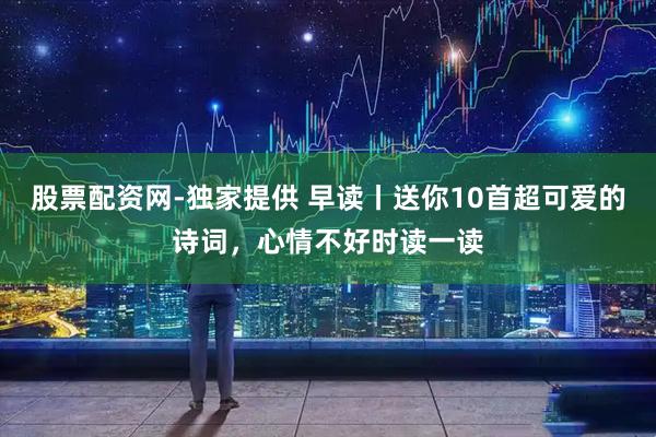 股票配资网-独家提供 早读丨送你10首超可爱的诗词，心情不好时读一读