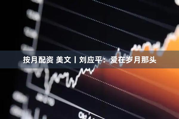 按月配资 美文丨刘应平：爱在岁月那头