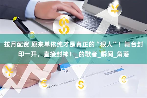 按月配资 原来单依纯才是真正的“狠人”！舞台封印一开，直接封神！_的歌者_瞬间_角落