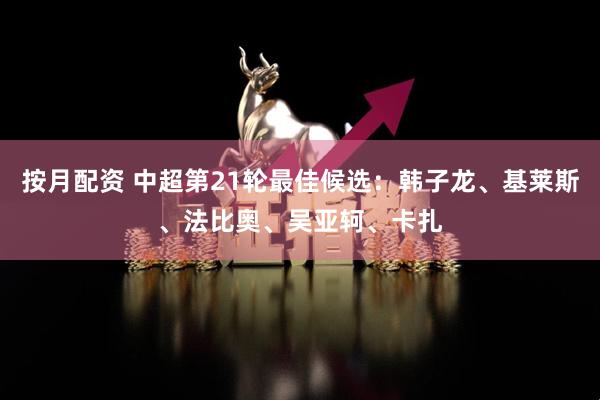 按月配资 中超第21轮最佳候选：韩子龙、基莱斯、法比奥、吴亚轲、卡扎