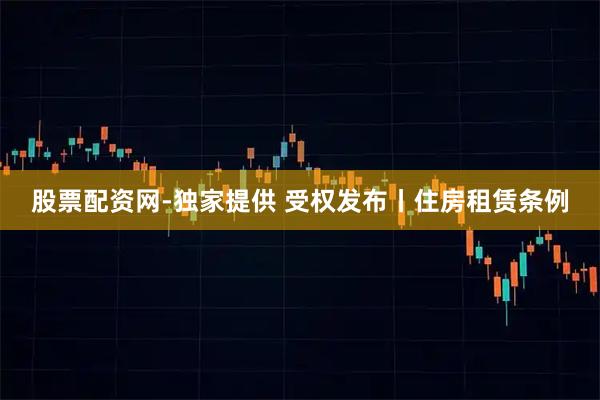 股票配资网-独家提供 受权发布丨住房租赁条例