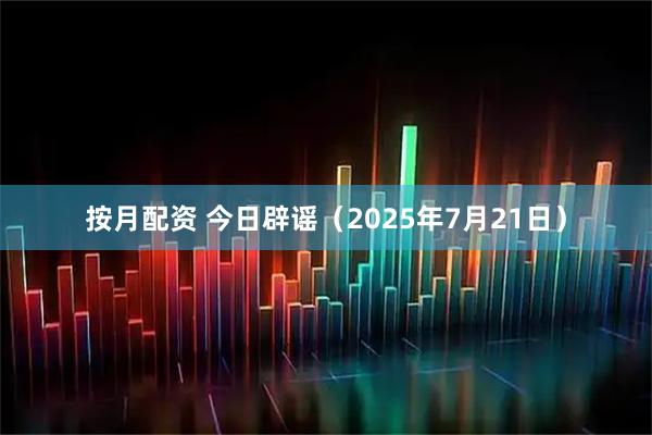 按月配资 今日辟谣（2025年7月21日）