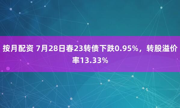 按月配资 7月28日春23转债下跌0.95%，转股溢价率13.33%