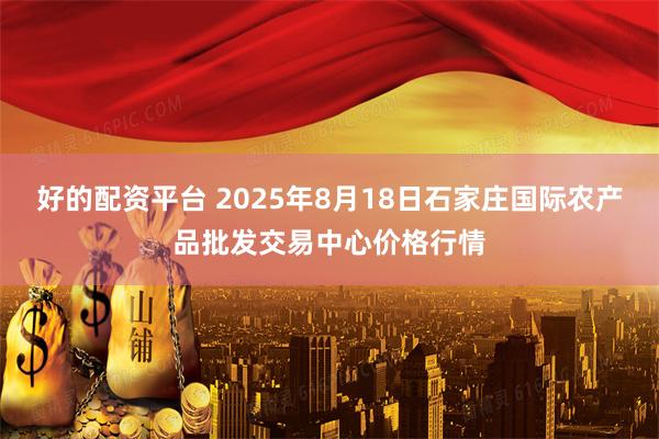 好的配资平台 2025年8月18日石家庄国际农产品批发交易中心价格行情