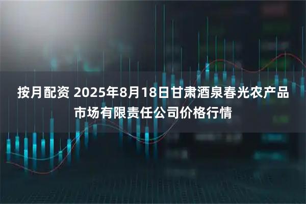 按月配资 2025年8月18日甘肃酒泉春光农产品市场有限责任公司价格行情