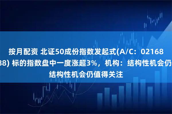 按月配资 北证50成份指数发起式(A/C：021687/021688) 标的指数盘中一度涨超3%，机构：结构性机会仍值得关注