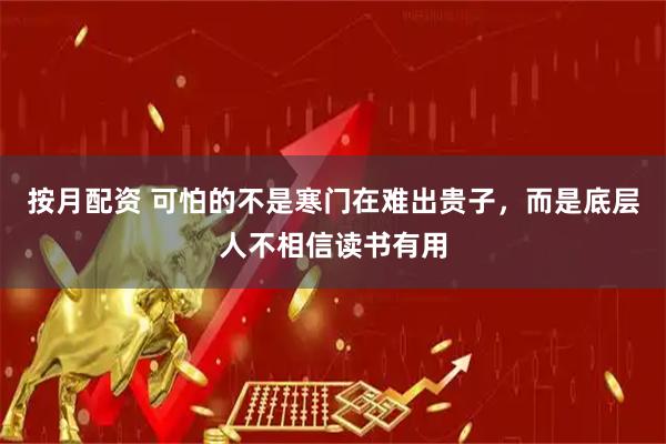 按月配资 可怕的不是寒门在难出贵子，而是底层人不相信读书有用