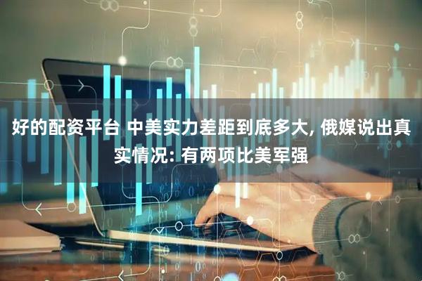 好的配资平台 中美实力差距到底多大, 俄媒说出真实情况: 有两项比美军强