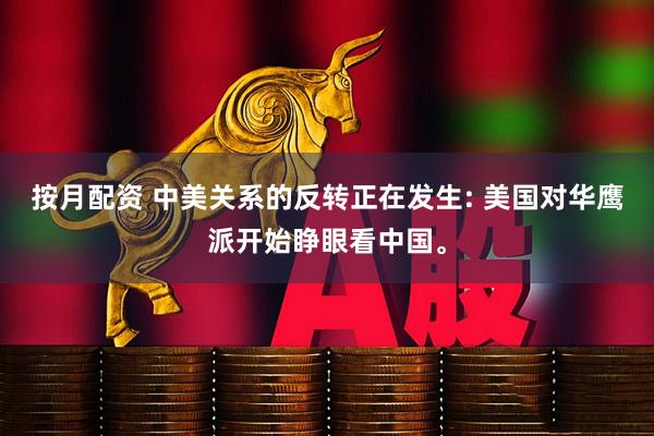 按月配资 中美关系的反转正在发生: 美国对华鹰派开始睁眼看中国。
