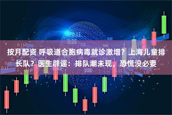 按月配资 呼吸道合胞病毒就诊激增？上海儿童排长队？医生辟谣：排队潮未现，恐慌没必要