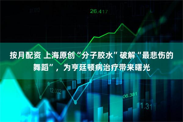 按月配资 上海原创“分子胶水”破解“最悲伤的舞蹈”，为亨廷顿病治疗带来曙光