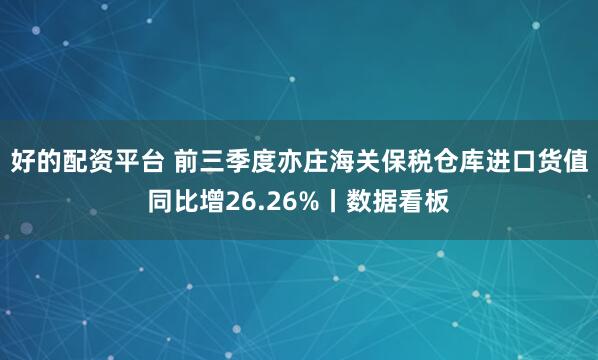 好的配资平台 前三季度亦庄海关保税仓库进口货值同比增26.26%丨数据看板