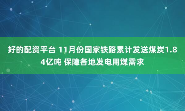 好的配资平台 11月份国家铁路累计发送煤炭1.84亿吨 保障各地发电用煤需求