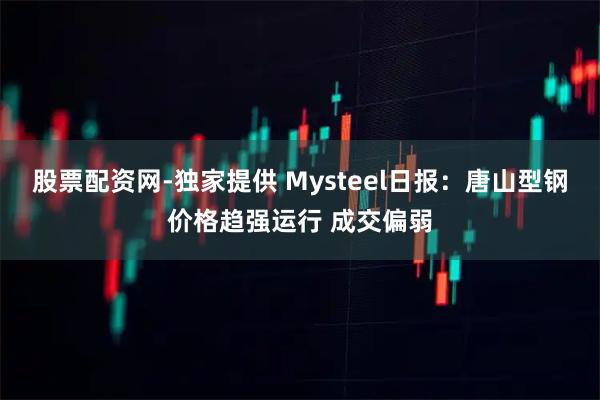 股票配资网-独家提供 Mysteel日报：唐山型钢价格趋强运行 成交偏弱