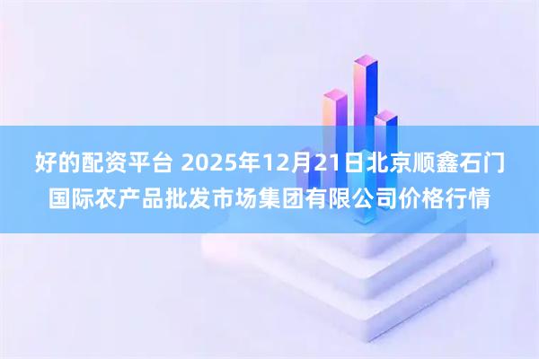好的配资平台 2025年12月21日北京顺鑫石门国际农产品批发市场集团有限公司价格行情