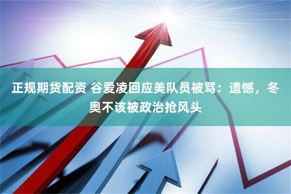 正规期货配资 谷爱凌回应美队员被骂：遗憾，冬奥不该被政治抢风头