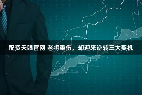 配资天眼官网 老将重伤，却迎来逆转三大契机
