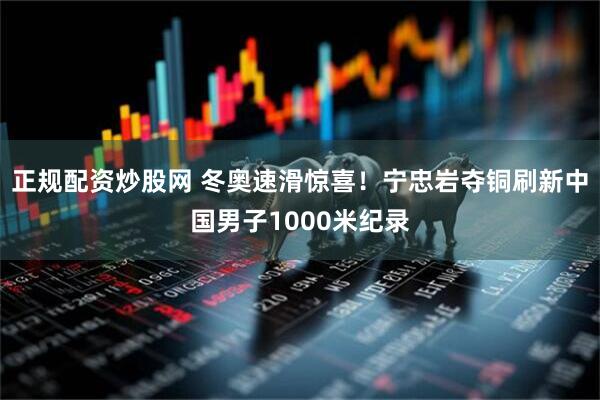 正规配资炒股网 冬奥速滑惊喜！宁忠岩夺铜刷新中国男子1000米纪录
