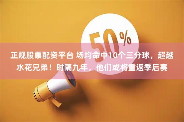 正规股票配资平台 场均命中10个三分球，超越水花兄弟！时隔九年，他们或将重返季后赛