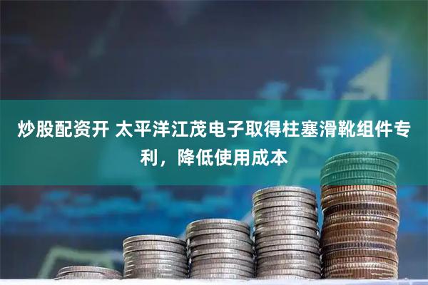 炒股配资开 太平洋江茂电子取得柱塞滑靴组件专利，降低使用成本