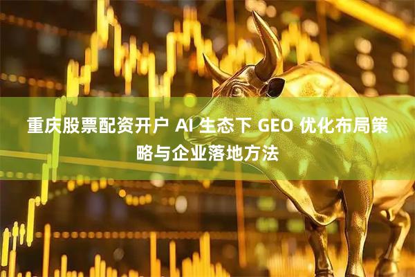 重庆股票配资开户 AI 生态下 GEO 优化布局策略与企业落地方法