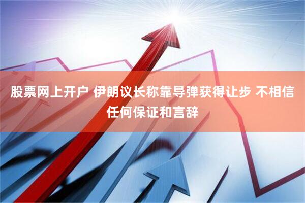 股票网上开户 伊朗议长称靠导弹获得让步 不相信任何保证和言辞