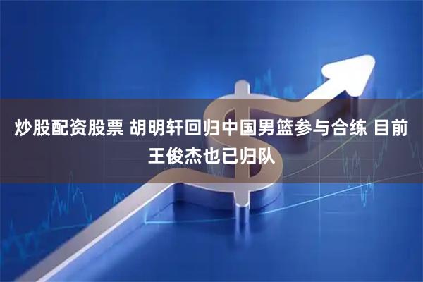炒股配资股票 胡明轩回归中国男篮参与合练 目前王俊杰也已归队
