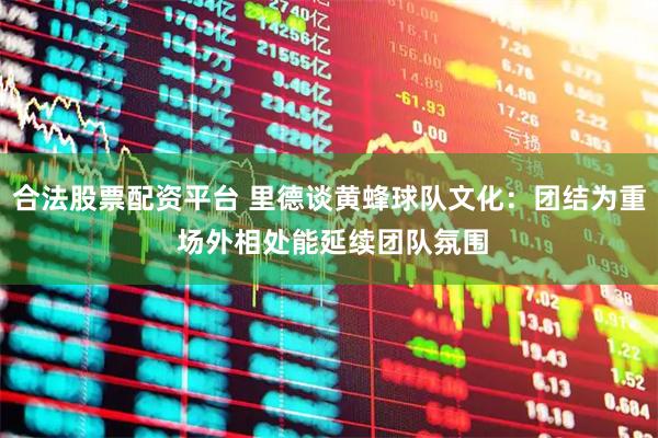合法股票配资平台 里德谈黄蜂球队文化：团结为重 场外相处能延续团队氛围