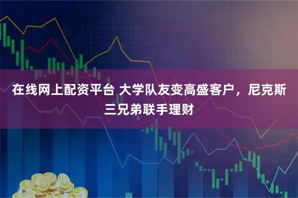 在线网上配资平台 大学队友变高盛客户，尼克斯三兄弟联手理财